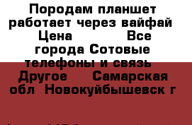 Породам планшет работает через вайфай › Цена ­ 5 000 - Все города Сотовые телефоны и связь » Другое   . Самарская обл.,Новокуйбышевск г.